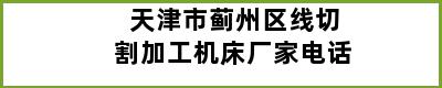 天津市蓟州区线切割加工机床厂家电话