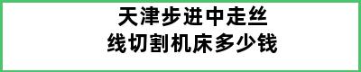 天津步进中走丝线切割机床多少钱