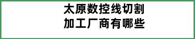 太原数控线切割加工厂商有哪些