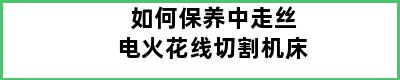 如何保养中走丝电火花线切割机床