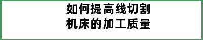 如何提高线切割机床的加工质量