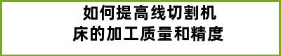 如何提高线切割机床的加工质量和精度