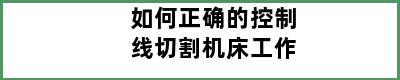 如何正确的控制线切割机床工作