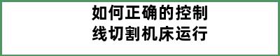 如何正确的控制线切割机床运行