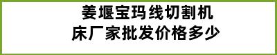 姜堰宝玛线切割机床厂家批发价格多少