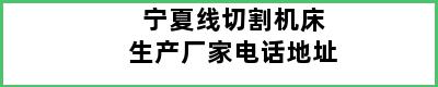 宁夏线切割机床生产厂家电话地址