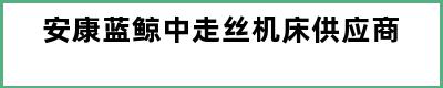 安康蓝鲸中走丝机床供应商