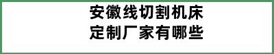 安徽线切割机床定制厂家有哪些