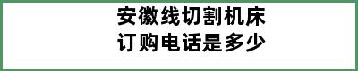 安徽线切割机床订购电话是多少