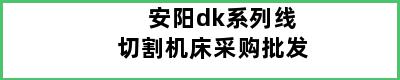 安阳dk系列线切割机床采购批发