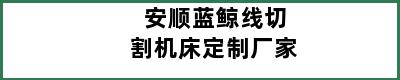 安顺蓝鲸线切割机床定制厂家