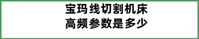 宝玛线切割机床高频参数是多少