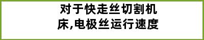 对于快走丝切割机床,电极丝运行速度