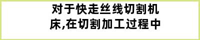 对于快走丝线切割机床,在切割加工过程中