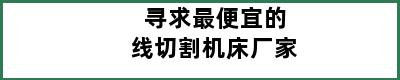 寻求最便宜的线切割机床厂家