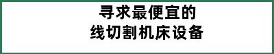 寻求最便宜的线切割机床设备