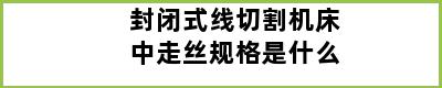 封闭式线切割机床中走丝规格是什么