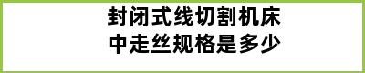 封闭式线切割机床中走丝规格是多少