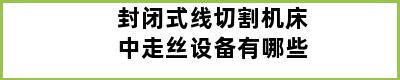 封闭式线切割机床中走丝设备有哪些