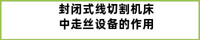 封闭式线切割机床中走丝设备的作用