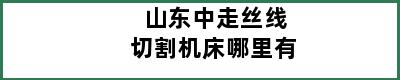 山东中走丝线切割机床哪里有