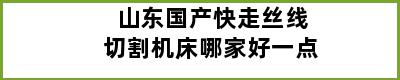 山东国产快走丝线切割机床哪家好一点