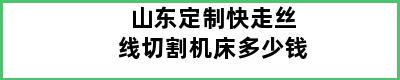 山东定制快走丝线切割机床多少钱