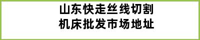 山东快走丝线切割机床批发市场地址