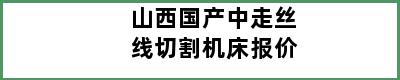 山西国产中走丝线切割机床报价