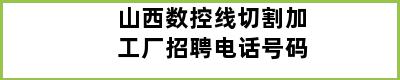 山西数控线切割加工厂招聘电话号码