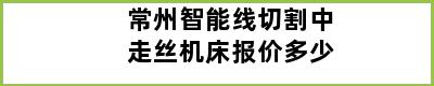 常州智能线切割中走丝机床报价多少