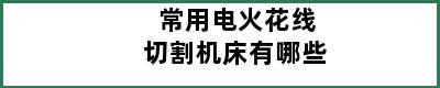 常用电火花线切割机床有哪些