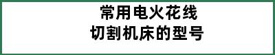 常用电火花线切割机床的型号