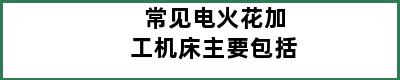 常见电火花加工机床主要包括