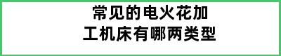 常见的电火花加工机床有哪两类型