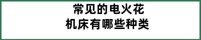 常见的电火花机床有哪些种类