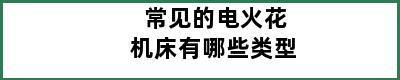 常见的电火花机床有哪些类型