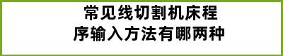 常见线切割机床程序输入方法有哪两种