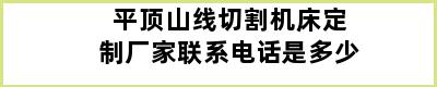 平顶山线切割机床定制厂家联系电话是多少