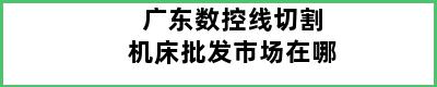 广东数控线切割机床批发市场在哪