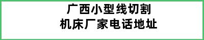 广西小型线切割机床厂家电话地址