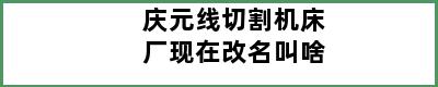 庆元线切割机床厂现在改名叫啥