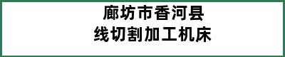 廊坊市香河县线切割加工机床