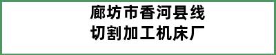 廊坊市香河县线切割加工机床厂