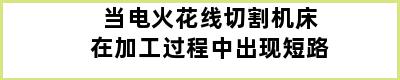 当电火花线切割机床在加工过程中出现短路