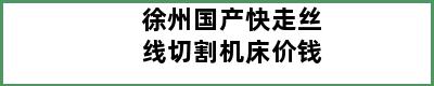 徐州国产快走丝线切割机床价钱