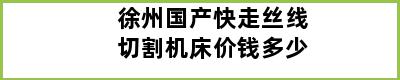 徐州国产快走丝线切割机床价钱多少