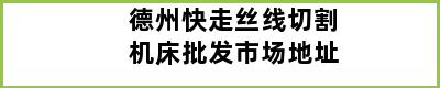 德州快走丝线切割机床批发市场地址