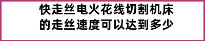 快走丝电火花线切割机床的走丝速度可以达到多少