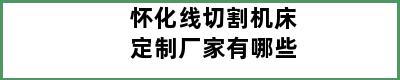 怀化线切割机床定制厂家有哪些